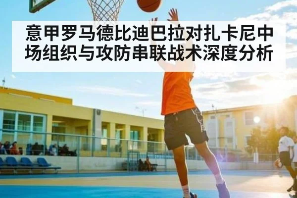 意甲罗马德比迪巴拉对扎卡尼中场组织与攻防串联战术深度分析