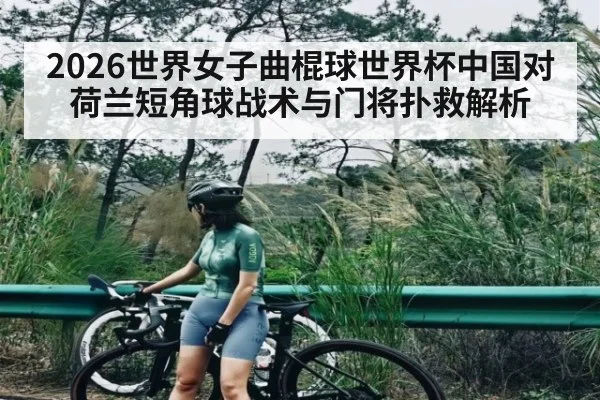 2026世界女子曲棍球世界杯中国对荷兰短角球战术与门将扑救解析